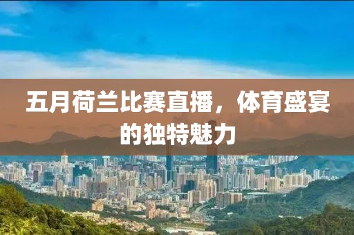 五月荷兰比赛直播，体育盛宴的独特魅力