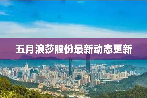 五月浪莎股份最新动态更新