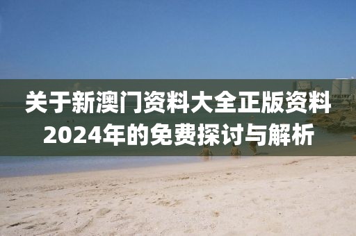 关于新澳门资料大全正版资料2024年的免费探讨与解析