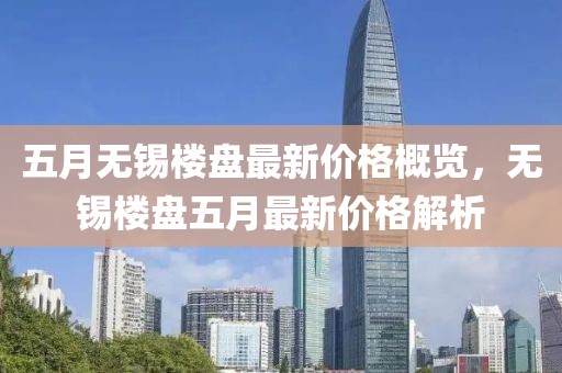 五月无锡楼盘最新价格概览，无锡楼盘五月最新价格解析