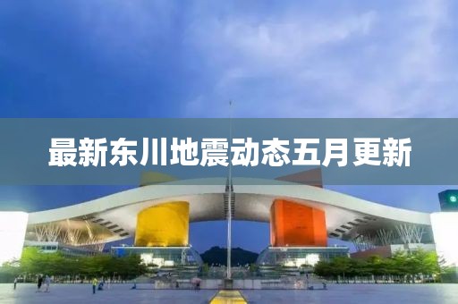 最新东川地震动态五月更新