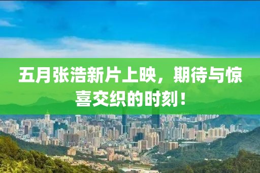 五月张浩新片上映，期待与惊喜交织的时刻！