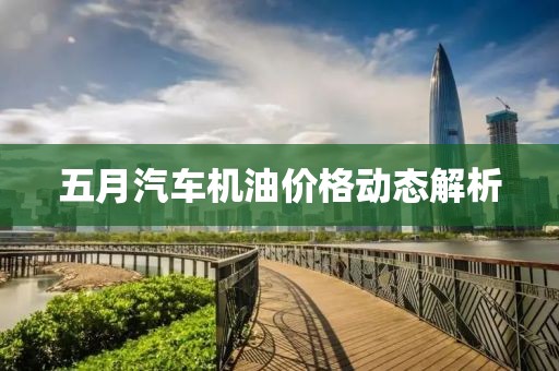 五月汽车机油价格动态解析