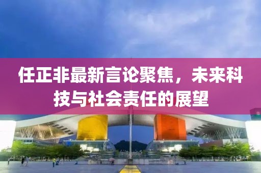 任正非最新言论聚焦，未来科技与社会责任的展望