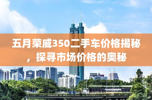 五月荣威350二手车价格揭秘，探寻市场价格的奥秘