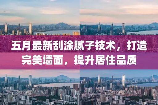 五月最新刮涂腻子技术，打造完美墙面，提升居住品质