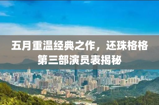 五月重温经典之作，还珠格格第三部演员表揭秘