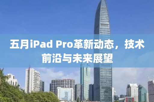 五月iPad Pro革新动态，技术前沿与未来展望