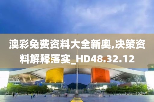 澳彩免费资料大全新奥,决策资料解释落实_HD48.32.12