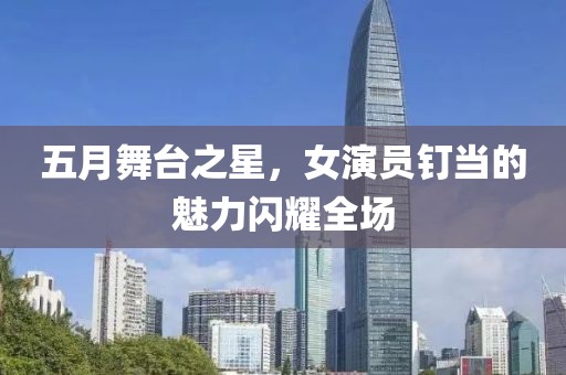 五月舞台之星，女演员钉当的魅力闪耀全场