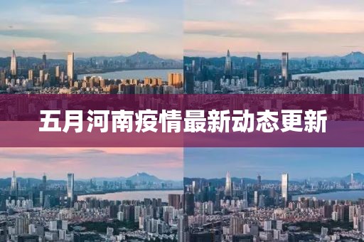 五月河南疫情最新动态更新
