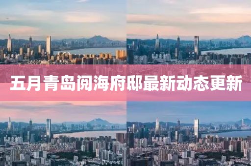五月青岛阅海府邸最新动态更新