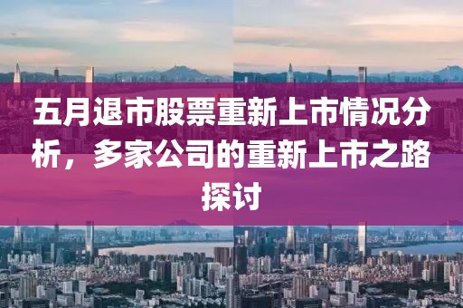 五月退市股票重新上市情况分析，多家公司的重新上市之路探讨