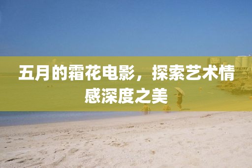 五月的霜花电影，探索艺术情感深度之美