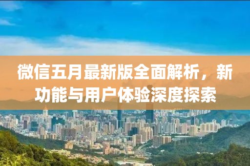 微信五月最新版全面解析，新功能与用户体验深度探索