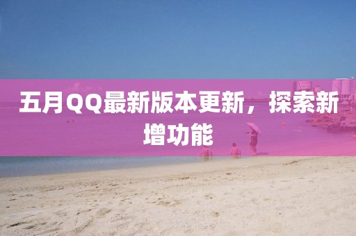 五月QQ最新版本更新，探索新增功能