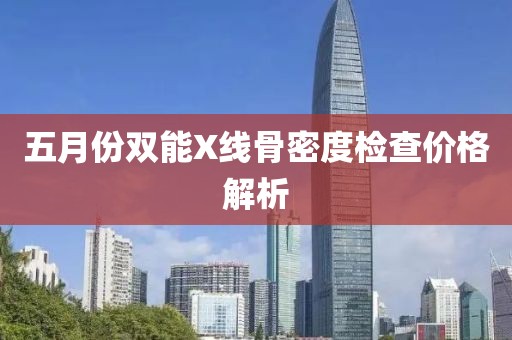 五月份双能X线骨密度检查价格解析