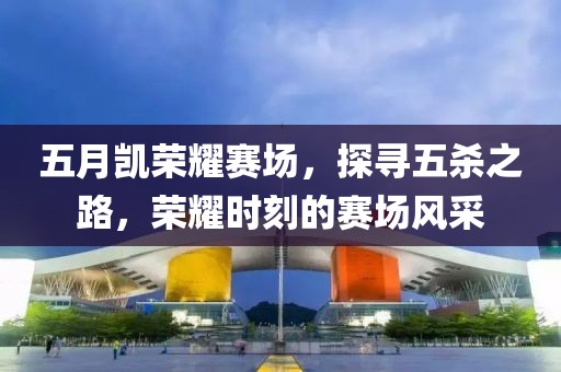 五月凯荣耀赛场，探寻五杀之路，荣耀时刻的赛场风采