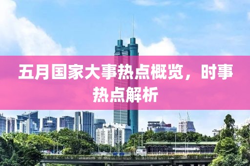 五月国家大事热点概览，时事热点解析