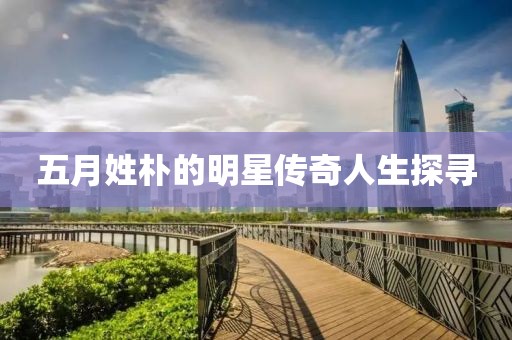 五月姓朴的明星传奇人生探寻