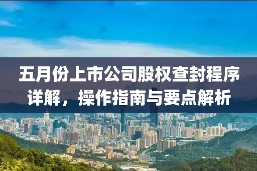 五月份上市公司股权查封程序详解，操作指南与要点解析