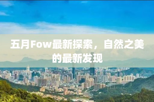 五月Fow最新探索，自然之美的最新发现