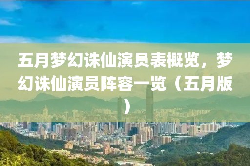 五月梦幻诛仙演员表概览，梦幻诛仙演员阵容一览（五月版）