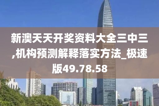 新澳天天开奖资料大全三中三,机构预测解释落实方法_极速版49.78.58