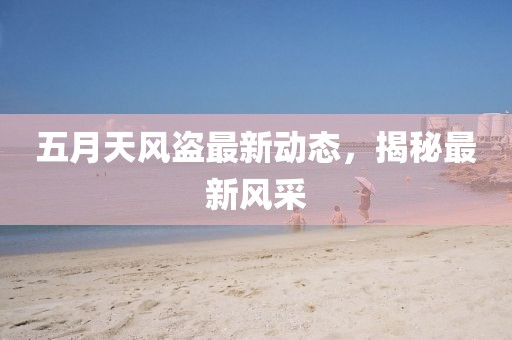 五月天风盗最新动态，揭秘最新风采
