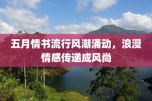 五月情书流行风潮涌动，浪漫情感传递成风尚