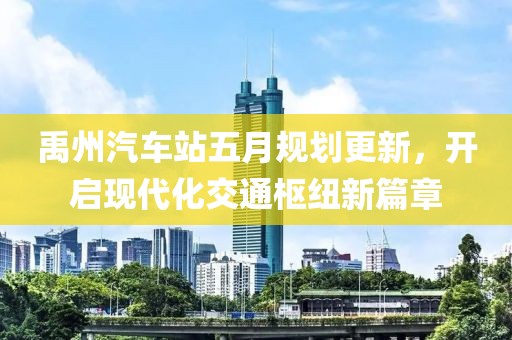 禹州汽车站五月规划更新，开启现代化交通枢纽新篇章