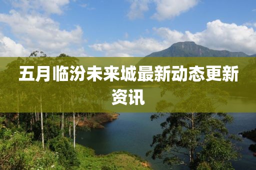 五月临汾未来城最新动态更新资讯