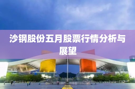 沙钢股份五月股票行情分析与展望
