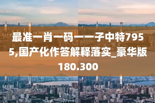 最准一肖一码一一子中特7955,国产化作答解释落实_豪华版180.300