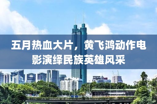 五月热血大片，黄飞鸿动作电影演绎民族英雄风采