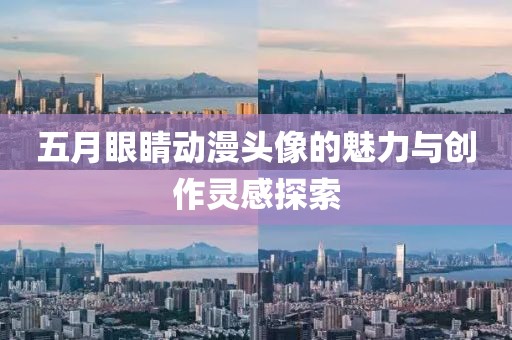 五月眼睛动漫头像的魅力与创作灵感探索