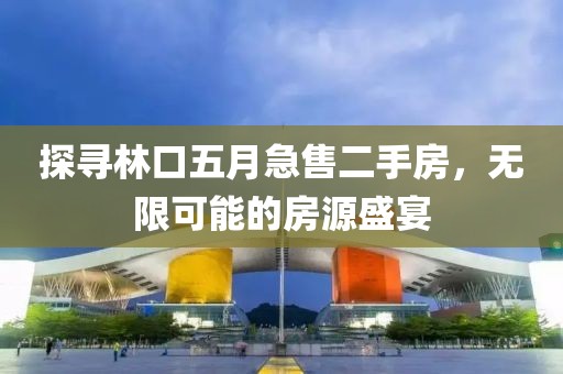 探寻林口五月急售二手房，无限可能的房源盛宴