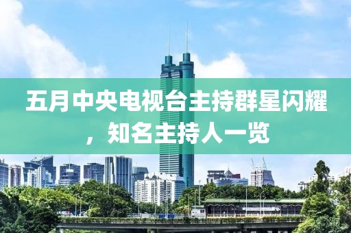 五月中央电视台主持群星闪耀，知名主持人一览