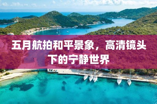 五月航拍和平景象，高清镜头下的宁静世界