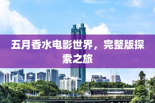 五月香水电影世界，完整版探索之旅