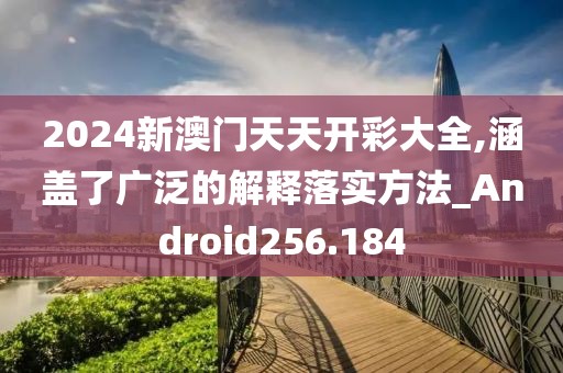 2024新澳门天天开彩大全,涵盖了广泛的解释落实方法_Android256.184