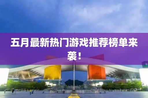 五月最新热门游戏推荐榜单来袭！