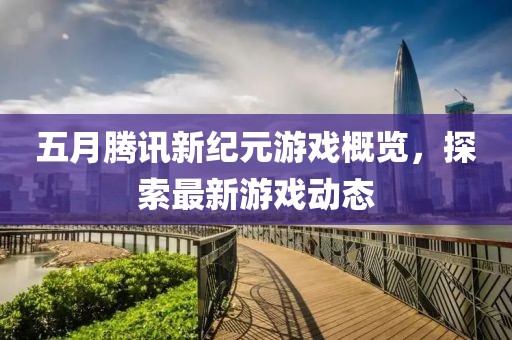 五月腾讯新纪元游戏概览，探索最新游戏动态