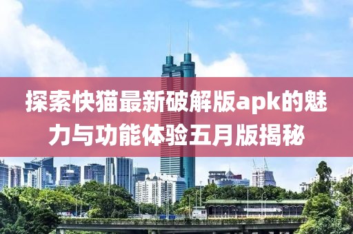 探索快猫最新破解版apk的魅力与功能体验五月版揭秘