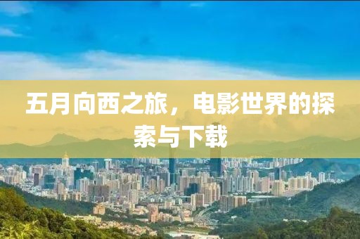 五月向西之旅，电影世界的探索与下载