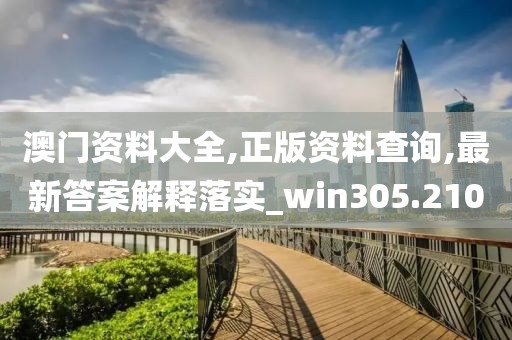 澳门资料大全,正版资料查询,最新答案解释落实_win305.210