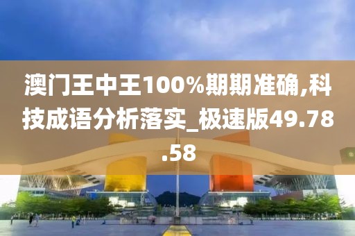 澳门王中王100%期期准确,科技成语分析落实_极速版49.78.58