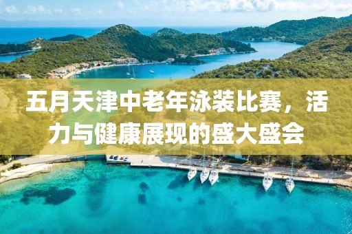 五月天津中老年泳装比赛，活力与健康展现的盛大盛会