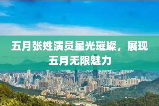五月张姓演员星光璀璨，展现五月无限魅力