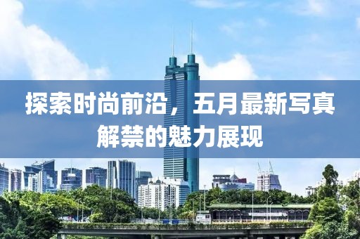 探索时尚前沿，五月最新写真解禁的魅力展现